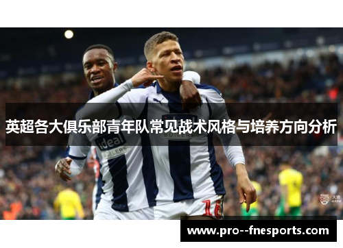 英超各大俱乐部青年队常见战术风格与培养方向分析 英超各大俱乐部青年队常见战术风格与培养方向分析