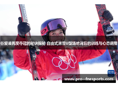 谷爱凌再度夺冠的秘诀揭秘 自由式滑雪U型场地背后的训练与心态调整