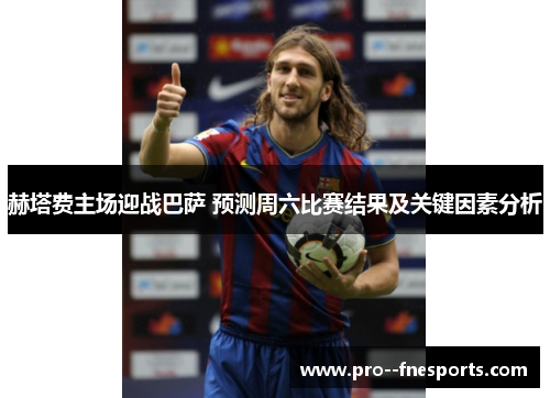 赫塔费主场迎战巴萨 预测周六比赛结果及关键因素分析