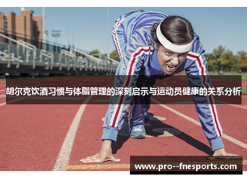 胡尔克饮酒习惯与体脂管理的深刻启示与运动员健康的关系分析