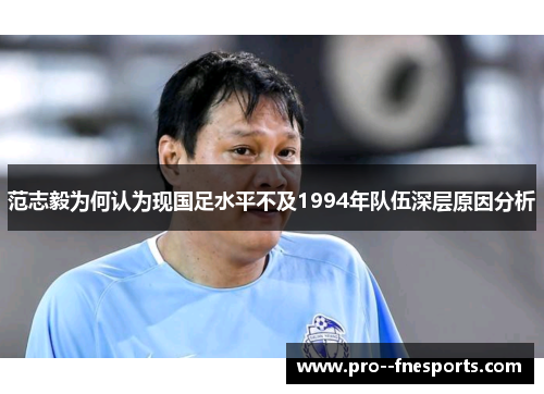 范志毅为何认为现国足水平不及1994年队伍深层原因分析