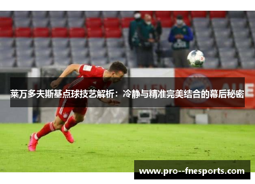 莱万多夫斯基点球技艺解析：冷静与精准完美结合的幕后秘密