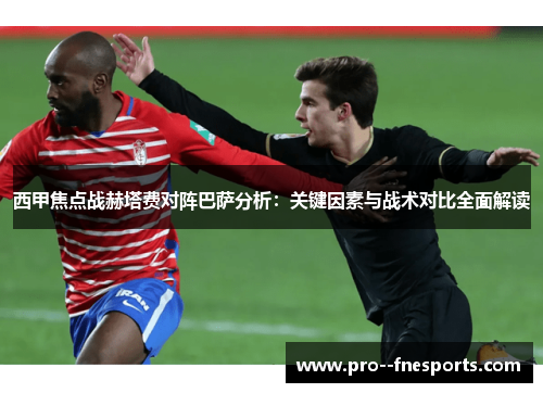 西甲焦点战赫塔费对阵巴萨分析：关键因素与战术对比全面解读