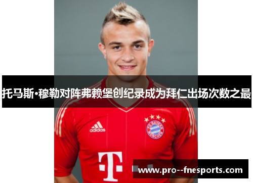 托马斯·穆勒对阵弗赖堡创纪录成为拜仁出场次数之最 托马斯·穆勒对阵弗赖堡创纪录成为拜仁出场次数之最