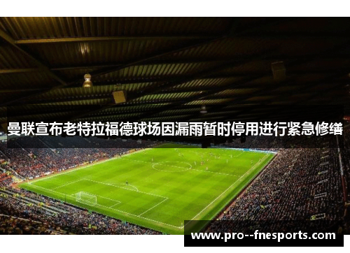 曼联宣布老特拉福德球场因漏雨暂时停用进行紧急修缮 曼联宣布老特拉福德球场因漏雨暂时停用进行紧急修缮