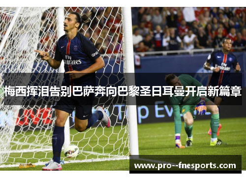 梅西挥泪告别巴萨奔向巴黎圣日耳曼开启新篇章 梅西挥泪告别巴萨奔向巴黎圣日耳曼开启新篇章