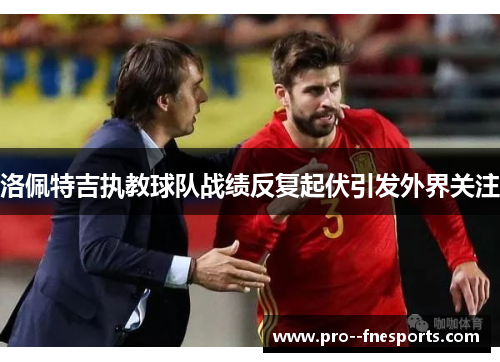 洛佩特吉执教球队战绩反复起伏引发外界关注 洛佩特吉执教球队战绩反复起伏引发外界关注