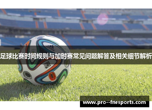 足球比赛时间规则与加时赛常见问题解答及相关细节解析