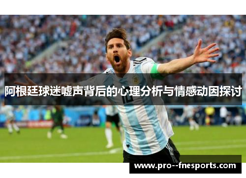 阿根廷球迷嘘声背后的心理分析与情感动因探讨
