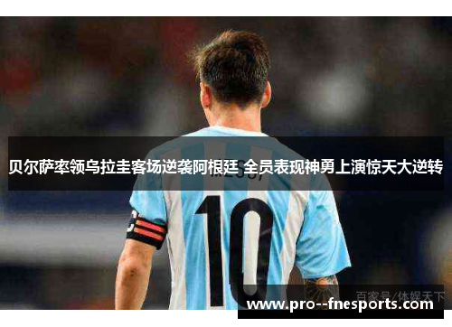 贝尔萨率领乌拉圭客场逆袭阿根廷 全员表现神勇上演惊天大逆转 贝尔萨率领乌拉圭客场逆袭阿根廷 全员表现神勇上演惊天大逆转